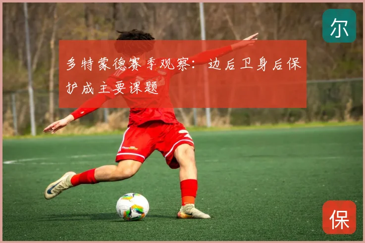 多特蒙德赛季观察:边后卫身后保护成主要课题