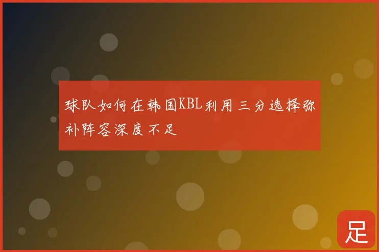 球队如何在韩国KBL利用三分选择弥补阵容深度不足